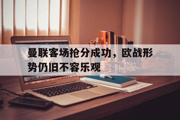 曼联客场抢分成功，欧战形势仍旧不容乐观