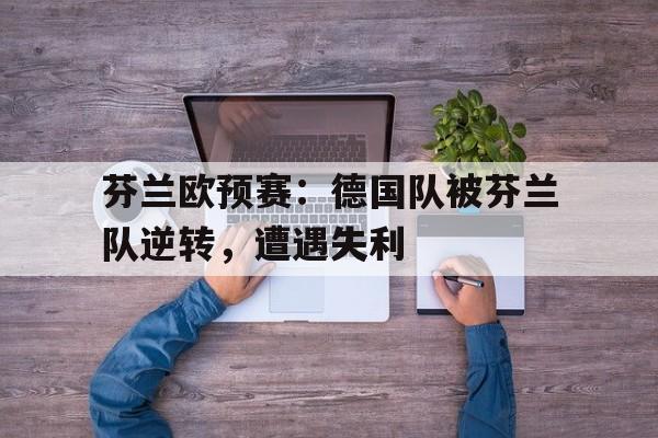 芬兰欧预赛：德国队被芬兰队逆转，遭遇失利